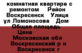 2-комнатная квартира с ремонтом! › Район ­ Воскресенск › Улица ­ ул.Ломоносова › Дом ­ 94 › Общая площадь ­ 44 › Цена ­ 1 750 000 - Московская обл., Воскресенский р-н, Воскресенск г. Недвижимость » Квартиры продажа   . Московская обл.